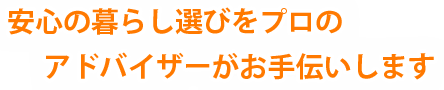 安心の暮らし選びをプロのアドバイザーがお手伝いします